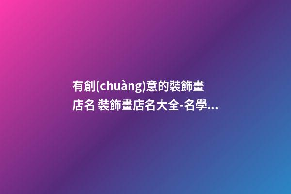 有創(chuàng)意的裝飾畫店名 裝飾畫店名大全-名學(xué)網(wǎng)